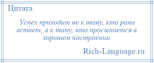 
    Успех приходит не к тому, кто рано встает, а к тому, кто просыпается в хорошем настроении.