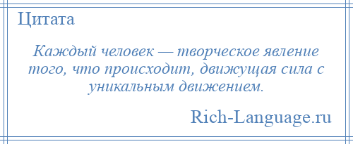 
    Каждый человек — творческое явление того, что происходит, движущая сила с уникальным движением.
