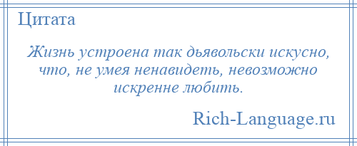 
    Жизнь устроена так дьявольски искусно, что, не умея ненавидеть, невозможно искренне любить.