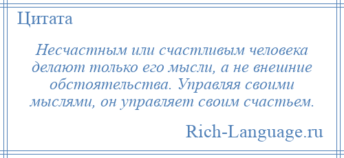 
    Несчастным или счастливым человека делают только его мысли, а не внешние обстоятельства. Управляя своими мыслями, он управляет своим счастьем.