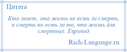 
    Кто знает, эта жизнь не есть ли смерть, и смерть ни есть ли то, что жизнь для смертных. Еврипид