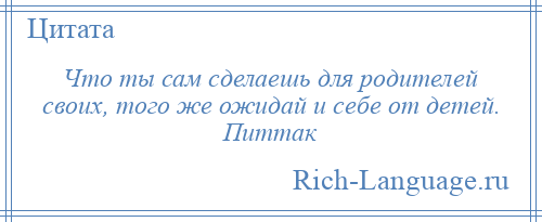 
    Что ты сам сделаешь для родителей своих, того же ожидай и себе от детей. Питтак