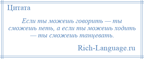 
    Если ты можешь говорить — ты сможешь петь, а если ты можешь ходить — ты сможешь танцевать.