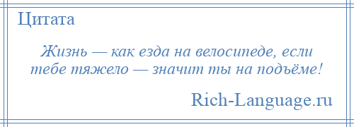 
    Жизнь — как езда на велосипеде, если тебе тяжело — значит ты на подъёме!