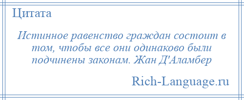 
    Истинное равенство граждан состоит в том, чтобы все они одинаково были подчинены законам. Жан Д'Аламбер