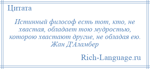 
    Истинный философ есть тот, кто, не хвастая, обладает тою мудростью, которою хвастают другие, не обладая ею. Жан Д'Аламбер