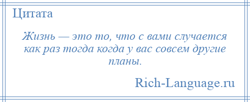 
    Жизнь — это то, что с вами случается как раз тогда когда у вас совсем другие планы.