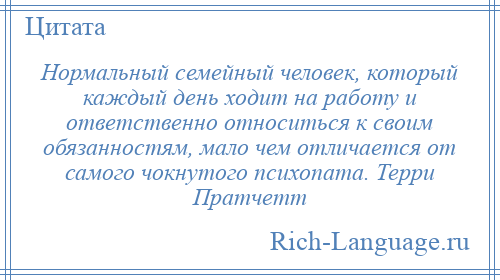 
    Нормальный семейный человек, который каждый день ходит на работу и ответственно относиться к своим обязанностям, мало чем отличается от самого чокнутого психопата. Терри Пратчетт