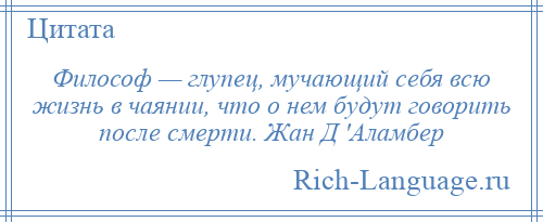 
    Философ — глупец, мучающий себя всю жизнь в чаянии, что о нем будут говорить после смерти. Жан Д 'Аламбер