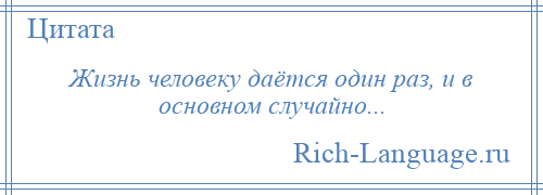 
    Жизнь человеку даётся один раз, и в основном случайно...