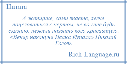 
    А женщине, сами знаете, легче поцеловаться с чёртом, не во гнев будь сказано, нежели назвать кого красавицею. «Вечер накануне Ивана Купала» Николай Гоголь