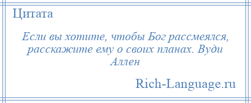 
    Если вы хотите, чтобы Бог рассмеялся, расскажите ему о своих планах. Вуди Аллен