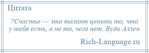 
    ?Счастье — это талант ценить то, что у тебя есть, а не то, чего нет. Вуди Аллен