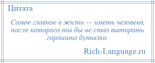 
    Самое главное в жизни — иметь человека, после которого ты бы не стал вытирать горлышко бутылки.