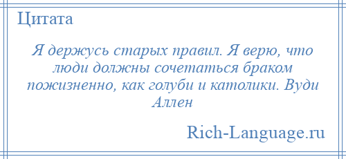 
    Я держусь старых правил. Я верю, что люди должны сочетаться браком пожизненно, как голуби и католики. Вуди Аллен