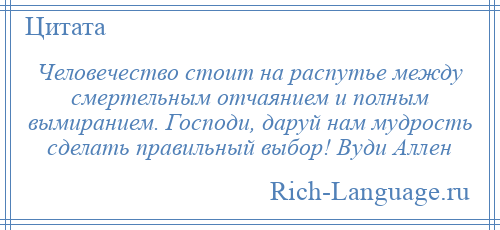 
    Человечество стоит на распутье между смертельным отчаянием и полным вымиранием. Господи, даруй нам мудрость сделать правильный выбор! Вуди Аллен