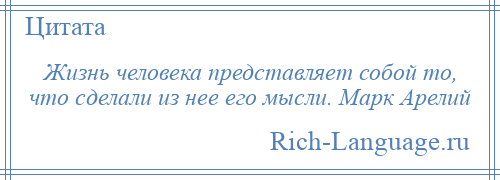 
    Жизнь человека представляет собой то, что сделали из нее его мысли. Марк Арелий