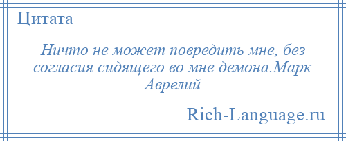 
    Ничто не может повредить мне, без согласия сидящего во мне демона.Марк Аврелий
