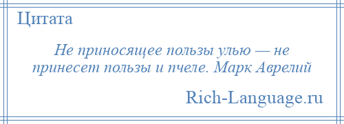 
    Не приносящее пользы улью — не принесет пользы и пчеле. Марк Аврелий