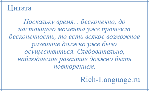 
    Поскольку время... бесконечно, до настоящего момента уже протекла бесконечность, то есть всякое возможное развитие должно уже было осуществиться. Следовательно, наблюдаемое развитие должно быть повторением.