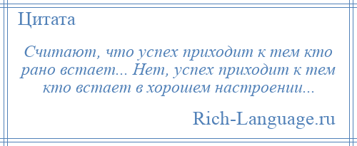 
    Считают, что успех приходит к тем кто рано встает... Нет, успех приходит к тем кто встает в хорошем настроении...