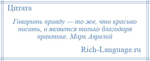 
    Говорить правду — то же, что красиво писать, и является только благодаря практике. Марк Аврелий