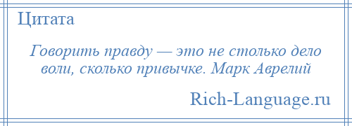 
    Говорить правду — это не столько дело воли, сколько привычке. Марк Аврелий