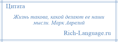 
    Жизнь такова, какой делают ее наши мысли. Марк Аврелий