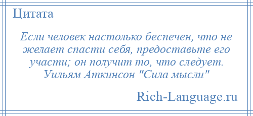 
    Если человек настолько беспечен, что не желает спасти себя, предоставьте его участи; он получит то, что следует. Уильям Аткинсон Сила мысли 