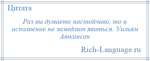 
    Раз вы думаете настойчиво, то и исполнение не замедлит явиться. Уильям Аткинсон