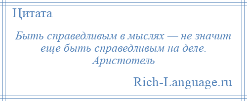 
    Быть справедливым в мыслях — не значит еще быть справедливым на деле. Аристотель