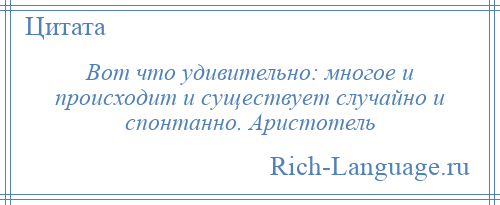 
    Вот что удивительно: многое и происходит и существует случайно и спонтанно. Аристотель