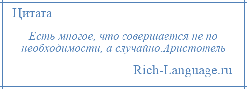
    Есть многое, что совершается не по необходимости, а случайно.Аристотель