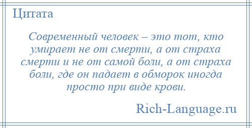 
    Современный человек – это тот, кто умирает не от смерти, а от страха смерти и не от самой боли, а от страха боли, где он падает в обморок иногда просто при виде крови.