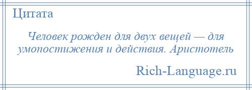
    Человек рожден для двух вещей — для умопостижения и действия. Аристотель