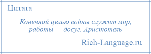 
    Конечной целью войны служит мир, работы — досуг. Аристотель