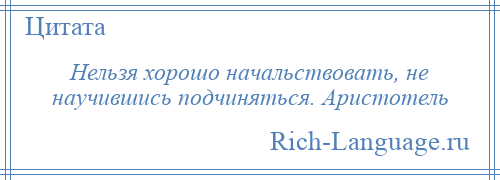 
    Нельзя хорошо начальствовать, не научившись подчиняться. Аристотель