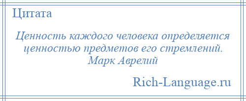 
    Ценность каждого человека определяется ценностью предметов его стремлений. Марк Аврелий