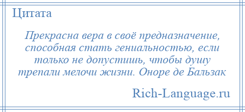 
    Прекрасна вера в своё предназначение, способная стать гениальностью, если только не допустишь, чтобы душу трепали мелочи жизни. Оноре де Бальзак