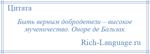 
    Быть верным добродетели – высокое мученичество. Оноре де Бальзак