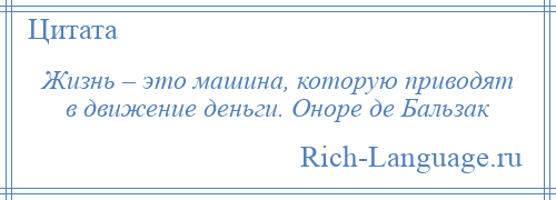 
    Жизнь – это машина, которую приводят в движение деньги. Оноре де Бальзак