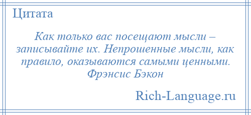 
    Как только вас посещают мысли – записывайте их. Непрошенные мысли, как правило, оказываются самыми ценными. Фрэнсис Бэкон