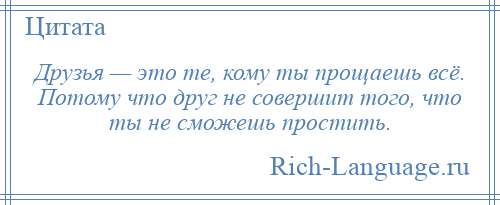 
    Друзья — это те, кому ты прощаешь всё. Потому что друг не совершит того, что ты не сможешь простить.