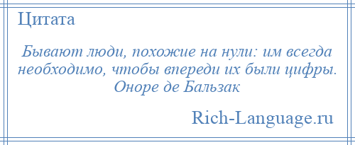 
    Бывают люди, похожие на нули: им всегда необходимо, чтобы впереди их были цифры. Оноре де Бальзак