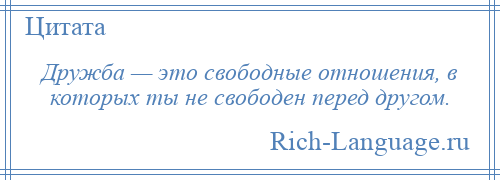 
    Дружба — это свободные отношения, в которых ты не свободен перед другом.