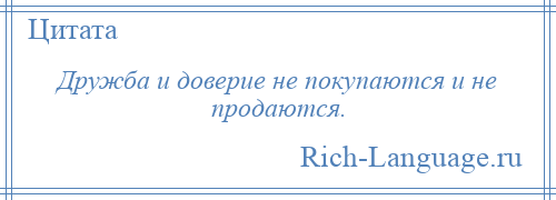 
    Дружба и доверие не покупаются и не продаются.