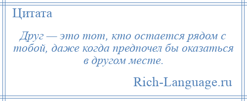 
    Друг — это тот, кто остается рядом с тобой, даже когда предпочел бы оказаться в другом месте.