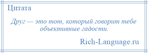 
    Друг — это тот, который говорит тебе объективные гадости.