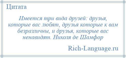 
    Имеется три вида друзей: друзья, которые вас любят, друзья которые к вам безразличны, и друзья, которые вас ненавидят. Николя де Шамфор
