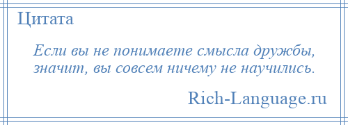 
    Если вы не понимаете смысла дружбы, значит, вы совсем ничему не научились.